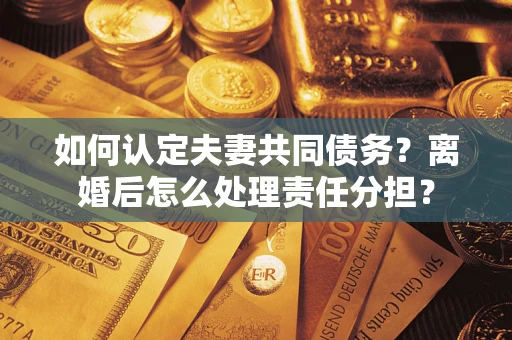 济南如何认定夫妻共同债务？离婚后怎么处理责任分担？