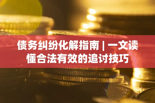 济南债务纠纷化解指南 | 一文读懂合法有效的追讨技巧