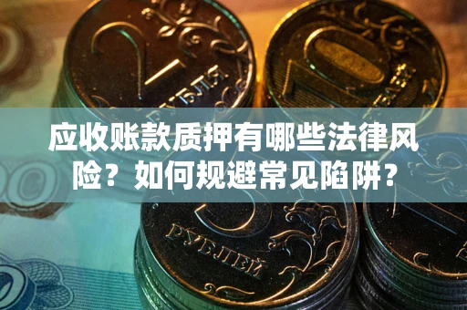 济南应收账款质押有哪些法律风险？如何规避常见陷阱？