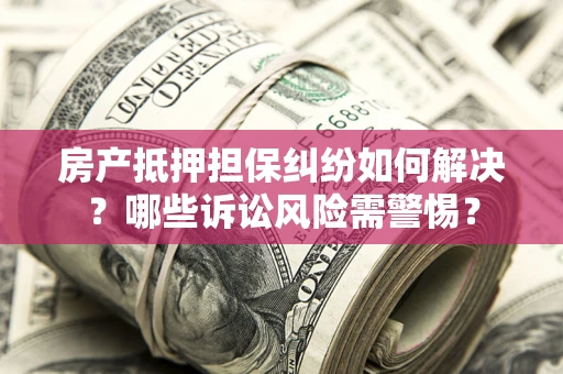 济南房产抵押担保纠纷如何解决？哪些诉讼风险需警惕？