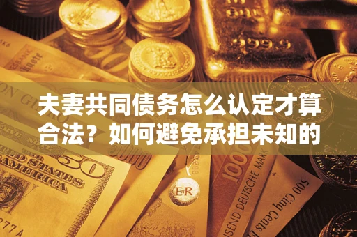 济南夫妻共同债务怎么认定才算合法？如何避免承担未知的债务风险？
