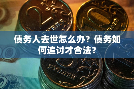 济南债务人去世怎么办？债务如何追讨才合法？