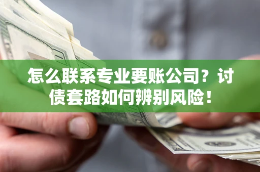 济南怎么联系专业要账公司？讨债套路如何辨别风险！