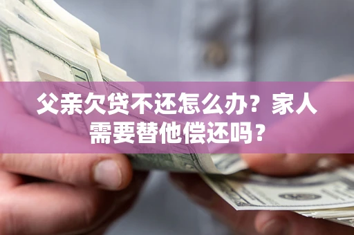 济南父亲欠贷不还怎么办？家人需要替他偿还吗？