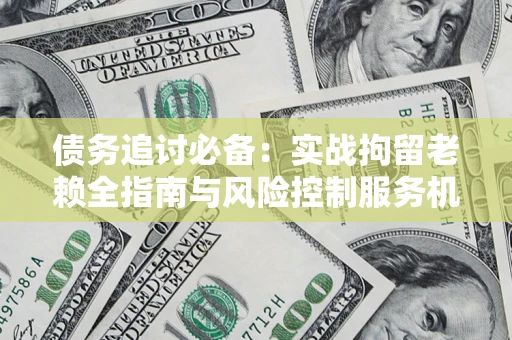 济南债务追讨必备：实战拘留老赖全指南与风险控制服务机构推荐