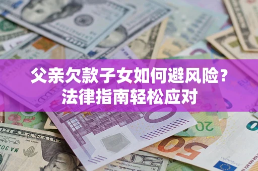 济南父亲欠款子女如何避风险？法律指南轻松应对