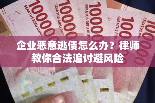 济南企业恶意逃债怎么办？律师教你合法追讨避风险