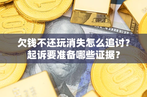 济南欠钱不还玩消失怎么追讨？起诉要准备哪些证据？