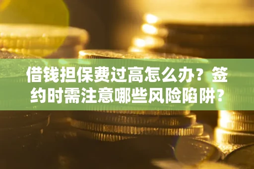 济南借钱担保费过高怎么办？签约时需注意哪些风险陷阱？