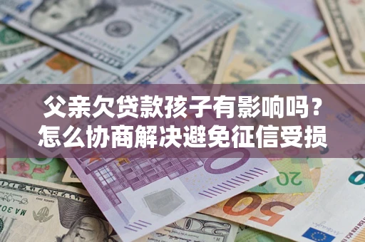 济南父亲欠贷款孩子有影响吗？怎么协商解决避免征信受损？