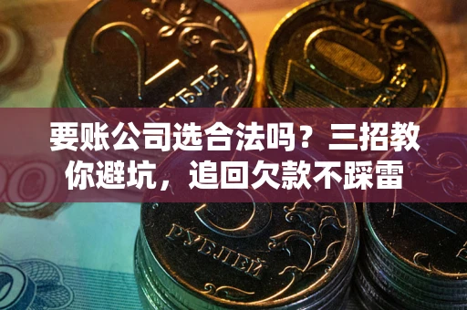 济南要账公司选合法吗？三招教你避坑，追回欠款不踩雷