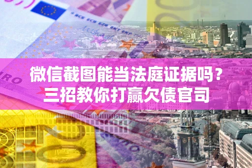 济南微信截图能当法庭证据吗？三招教你打赢欠债官司