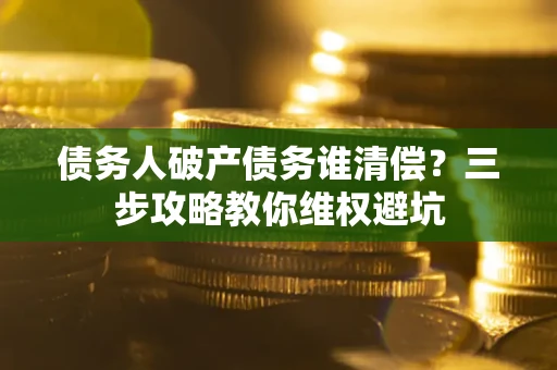 济南债务人破产债务谁清偿?三步攻略教你维权避坑 济南债务人破产债务谁清偿?三步攻略教你维权避坑