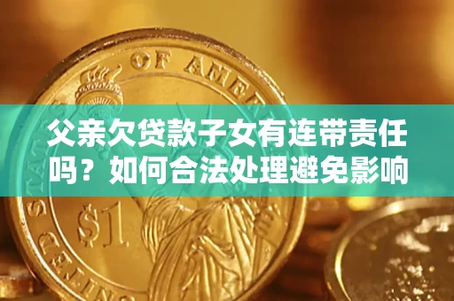 济南父亲欠贷款子女有连带责任吗？如何合法处理避免影响？