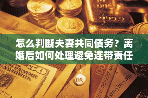济南怎么判断夫妻共同债务？离婚后如何处理避免连带责任？