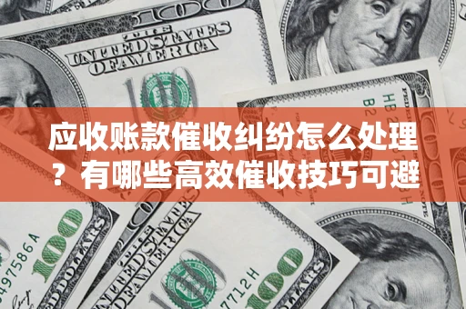 济南应收账款催收纠纷怎么处理？有哪些高效催收技巧可避免坏账？