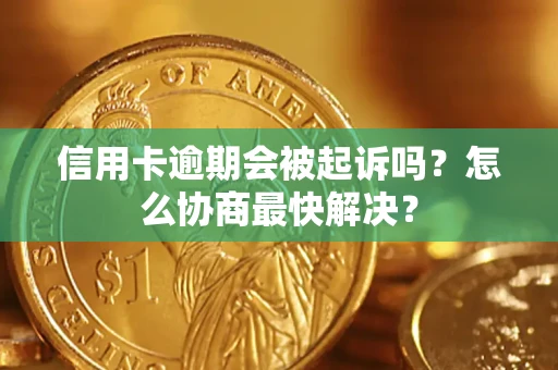 济南信用卡逾期会被起诉吗？怎么协商最快解决？