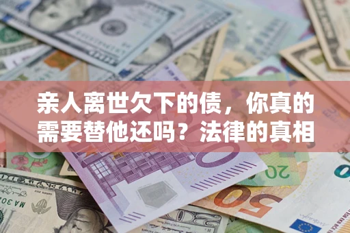 济南亲人离世欠下的债，你真的需要替他还吗？法律的真相或许与你想的不一样