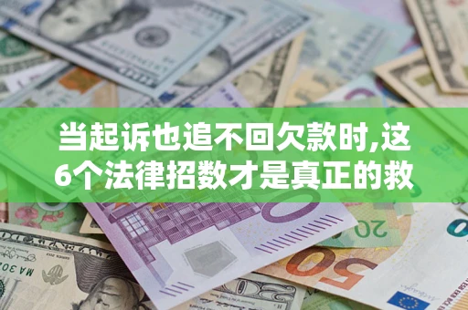 济南当起诉也追不回欠款时,这6个法律招数才是真正的救命稻草