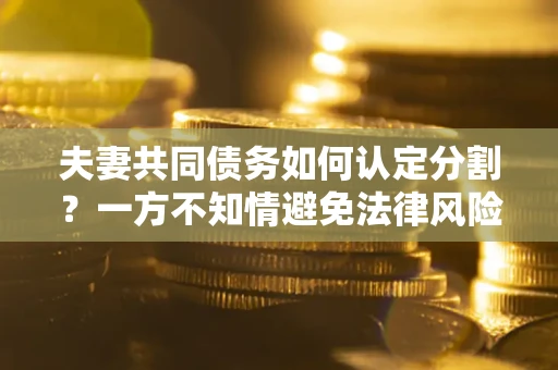 济南夫妻共同债务如何认定分割？一方不知情避免法律风险必看！