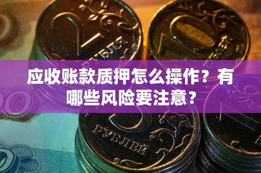 济南应收账款质押怎么操作？有哪些风险要注意？
