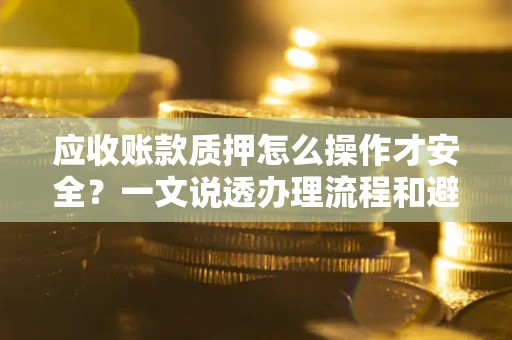 济南应收账款质押怎么操作才安全？一文说透办理流程和避险绝招